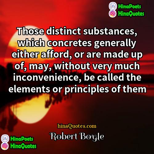 Robert Boyle Quotes | Those distinct substances, which concretes generally either